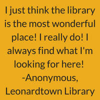 I just think the library is the most wonderful place! I really do! I always find what I'm looking for here! Anonymous, Leonardtown Library